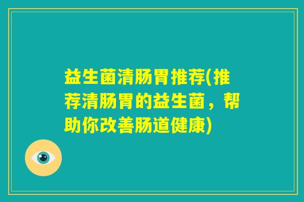 益生菌清肠胃推荐(推荐清肠胃的益生菌,帮助你改善肠道健康) 益生菌清肠胃推荐(推荐清肠胃的益生菌,帮助你改善肠道健康)