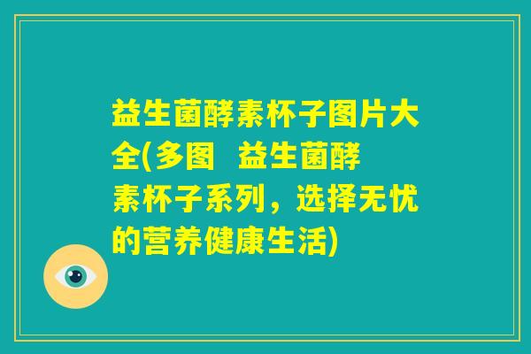 益生菌酵素杯子图片大全(多图  益生菌酵素杯子系列，选择无忧的营养健康生活)