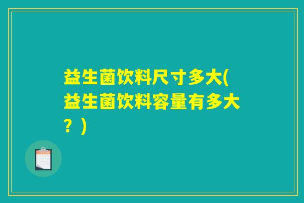 益生菌饮料尺寸多大(益生菌饮料容量有多大？)