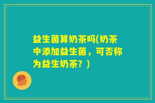 益生菌算奶茶吗(奶茶中添加益生菌,可否称为益生奶茶?) 益生菌算奶茶吗(奶茶中添加益生菌,可否称为益生奶茶?)