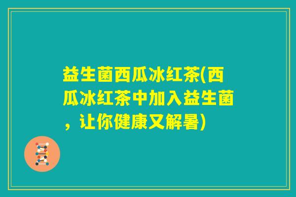 益生菌西瓜冰红茶(西瓜冰红茶中加入益生菌,让你健康又解暑) 益生菌西瓜冰红茶(西瓜冰红茶中加入益生菌,让你健康又解暑)