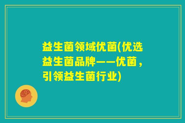 益生菌领域优菌(优选益生菌品牌——优菌,引领益生菌行业) 益生菌领域优菌(优选益生菌品牌——优菌,引领益生菌行业)