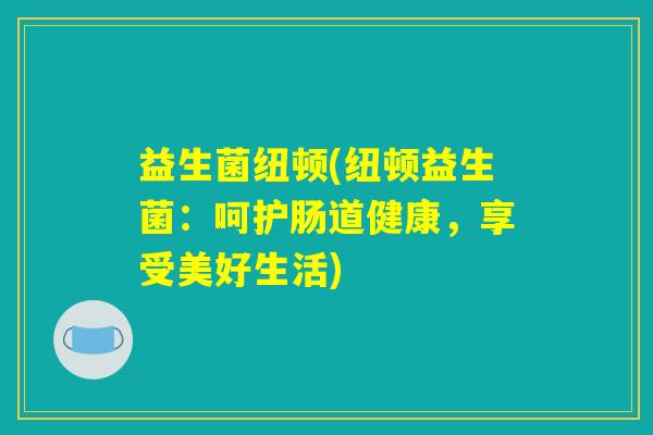 益生菌纽顿(纽顿益生菌:呵护肠道健康,享受美好生活) 益生菌纽顿(纽顿益生菌:呵护肠道健康,享受美好生活)