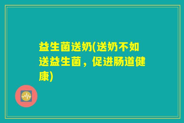 益生菌送奶(送奶不如送益生菌，促进肠道健康)