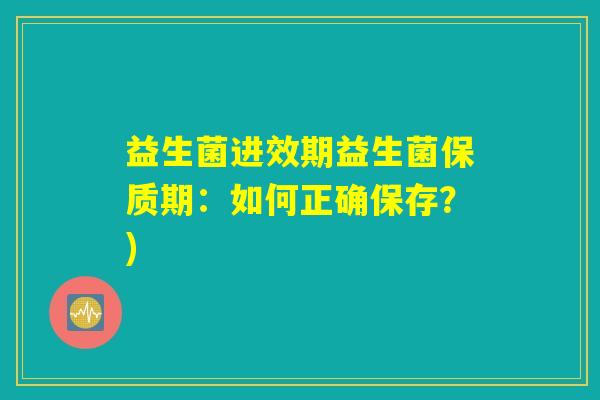 益生菌进效期益生菌保质期:如何正确保存?) 益生菌进效期益生菌保质期:如何正确保存?)