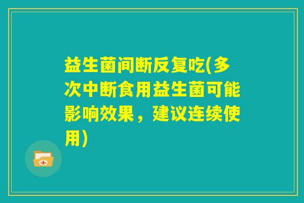 益生菌间断反复吃(多次中断食用益生菌可能影响效果,建议连续使用) 益生菌间断反复吃(多次中断食用益生菌可能影响效果,建议连续使用)