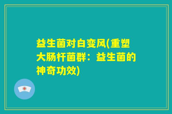 益生菌对白变风(重塑大肠杆菌群:益生菌的神奇功效) 益生菌对白变风(重塑大肠杆菌群:益生菌的神奇功效)