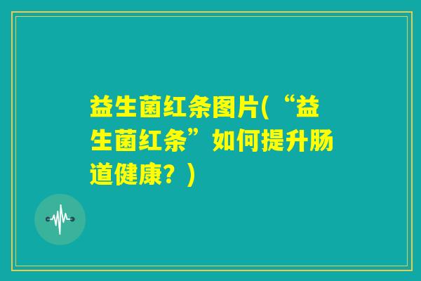益生菌红条图片(“益生菌红条”如何提升肠道健康?) 益生菌红条图片(“益生菌红条”如何提升肠道健康?)