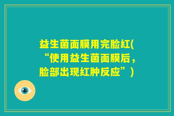 益生菌面膜用完脸红(“使用益生菌面膜后，脸部出现红肿反应”)