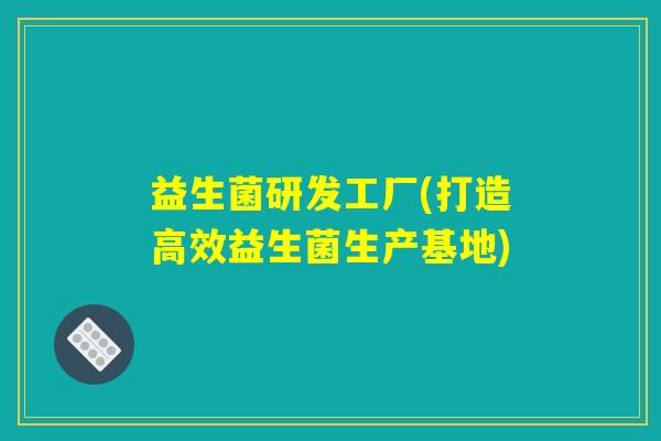 益生菌研发工厂(打造高效益生菌生产基地) 益生菌研发工厂(打造高效益生菌生产基地)