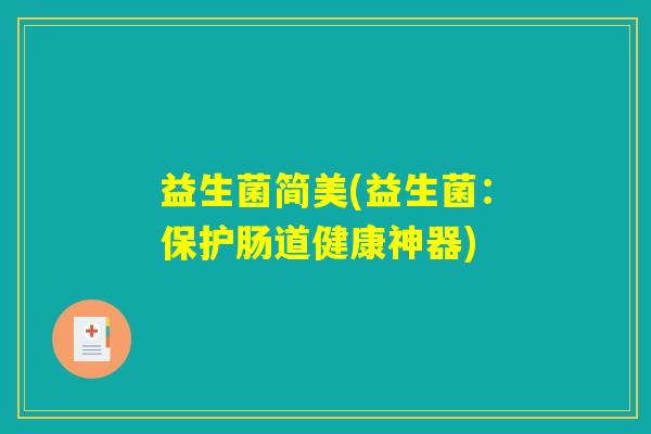 益生菌简美(益生菌:保护肠道健康神器) 益生菌简美(益生菌:保护肠道健康神器)