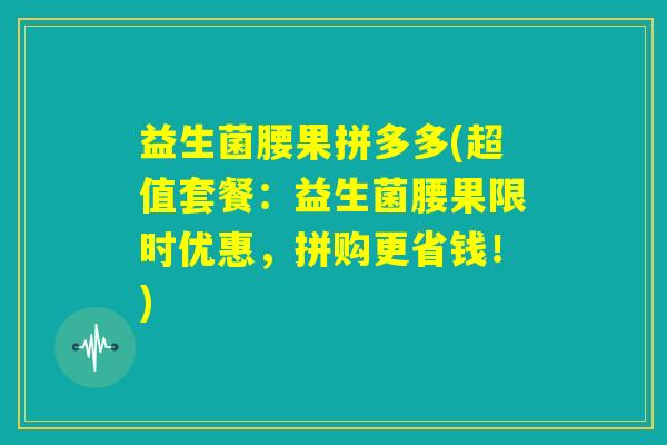益生菌腰果拼多多(超值套餐:益生菌腰果限时优惠,拼购更省钱!) 益生菌腰果拼多多(超值套餐:益生菌腰果限时优惠,拼购更省钱!)
