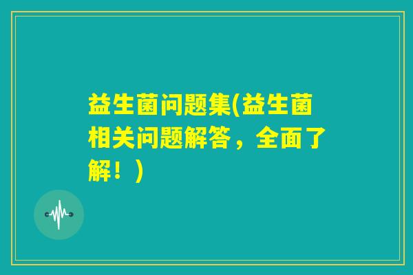 益生菌问题集(益生菌相关问题解答,全面了解!) 益生菌问题集(益生菌相关问题解答,全面了解!)