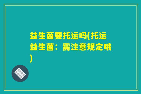 益生菌要托运吗(托运益生菌：需注意规定哦)