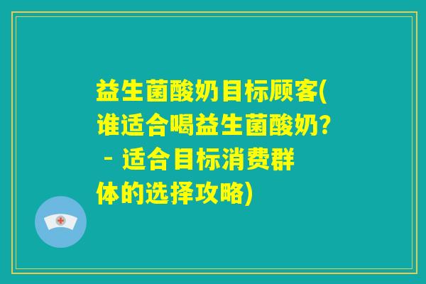 益生菌酸奶目标顾客(谁适合喝益生菌酸奶? - 适合目标消费群体的选择攻略) 益生菌酸奶目标顾客(谁适合喝益生菌酸奶? - 适合目标消费群体的选择攻略)