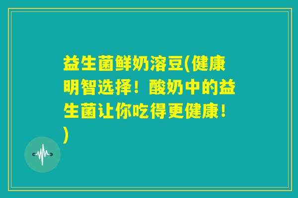 益生菌鲜奶溶豆(健康明智选择!酸奶中的益生菌让你吃得更健康!) 益生菌鲜奶溶豆(健康明智选择!酸奶中的益生菌让你吃得更健康!)