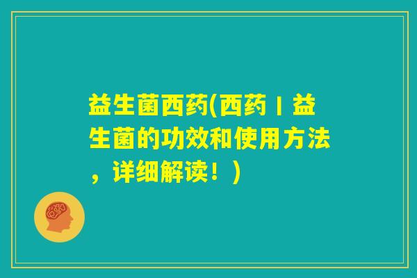 益生菌西药(西药丨益生菌的功效和使用方法,详细解读!) 益生菌西药(西药丨益生菌的功效和使用方法,详细解读!)