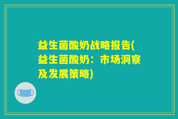益生菌酸奶战略报告(益生菌酸奶:市场洞察及发展策略) 益生菌酸奶战略报告(益生菌酸奶:市场洞察及发展策略)