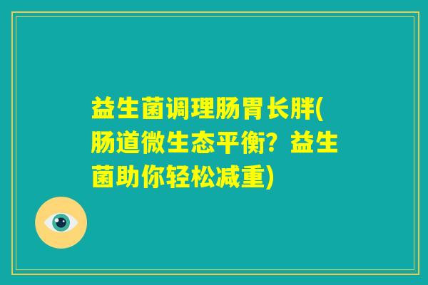 益生菌调理肠胃长胖(肠道微生态平衡?益生菌助你轻松减重) 益生菌调理肠胃长胖(肠道微生态平衡?益生菌助你轻松减重)