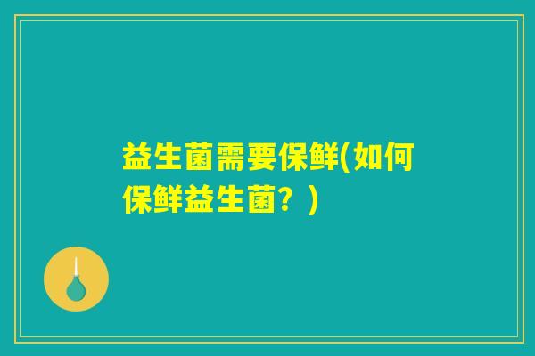 益生菌需要保鲜(如何保鲜益生菌?) 益生菌需要保鲜(如何保鲜益生菌?)