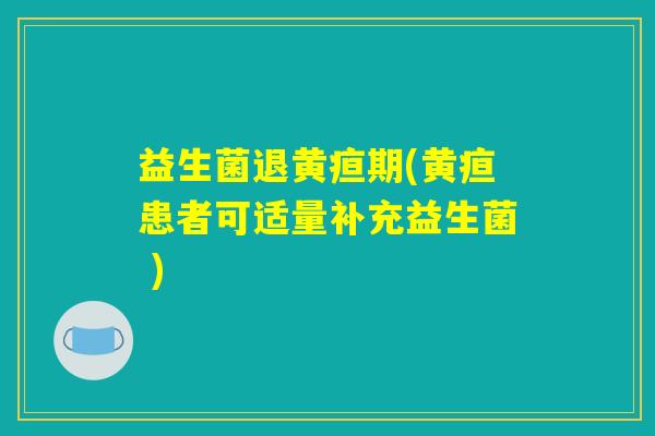 益生菌退黄疸期(黄疸患者可适量补充益生菌 ) 益生菌退黄疸期(黄疸患者可适量补充益生菌 )