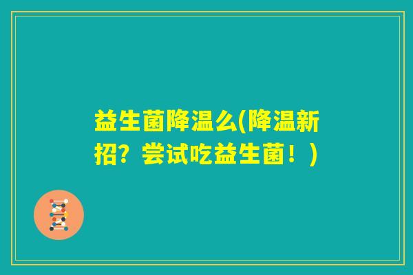 益生菌降温么(降温新招?尝试吃益生菌!) 益生菌降温么(降温新招?尝试吃益生菌!)