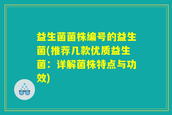 益生菌菌株编号的益生菌(推荐几款优质益生菌:详解菌株特点与功效) 益生菌菌株编号的益生菌(推荐几款优质益生菌:详解菌株特点与功效)