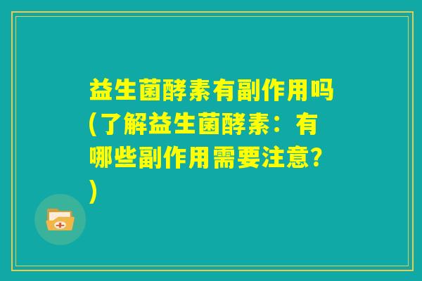 益生菌酵素有副作用吗(了解益生菌酵素:有哪些副作用需要注意?) 益生菌酵素有副作用吗(了解益生菌酵素:有哪些副作用需要注意?)