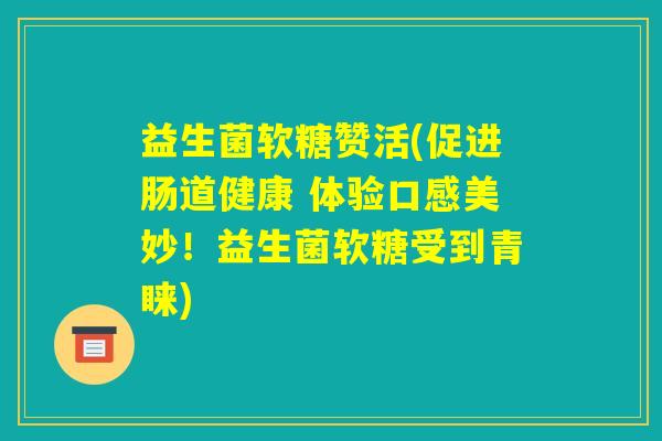 益生菌软糖赞活(促进肠道健康 体验口感美妙！益生菌软糖受到青睐)