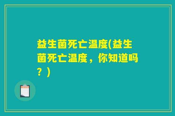 益生菌死亡温度(益生菌死亡温度，你知道吗？)