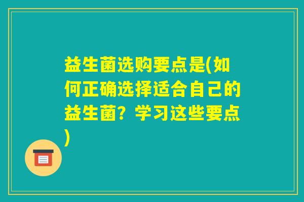 益生菌选购要点是(如何正确选择适合自己的益生菌?学习这些要点) 益生菌选购要点是(如何正确选择适合自己的益生菌?学习这些要点)