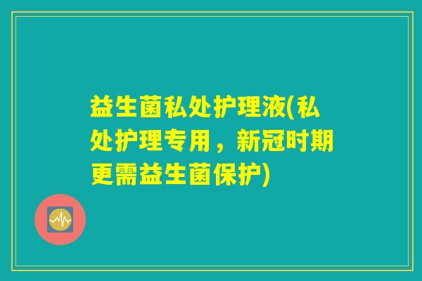 益生菌私处护理液(私处护理专用，新冠时期更需益生菌保护)