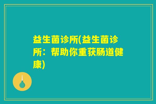 益生菌诊所(益生菌诊所:帮助你重获肠道健康) 益生菌诊所(益生菌诊所:帮助你重获肠道健康)