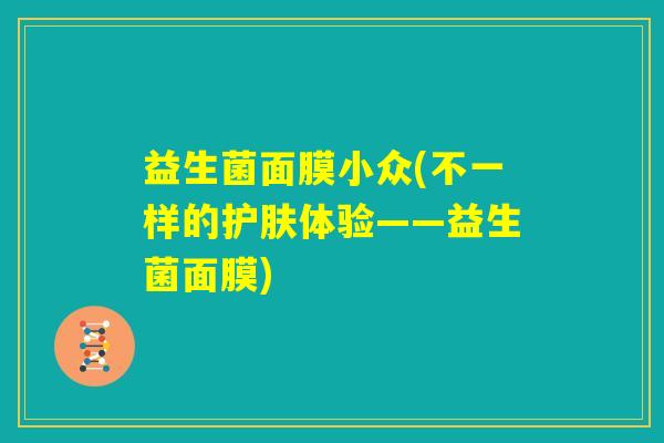 益生菌面膜小众(不一样的护肤体验——益生菌面膜) 益生菌面膜小众(不一样的护肤体验——益生菌面膜)