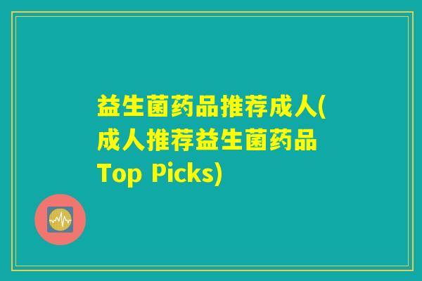 益生菌药品推荐成人(成人推荐益生菌药品 Top Picks) 益生菌药品推荐成人(成人推荐益生菌药品 Top Picks)
