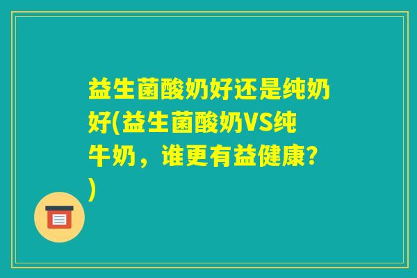 益生菌酸奶好还是纯奶好(益生菌酸奶VS纯牛奶,谁更有益健康?) 益生菌酸奶好还是纯奶好(益生菌酸奶VS纯牛奶,谁更有益健康?)