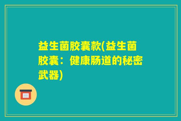 益生菌胶囊款(益生菌胶囊：健康肠道的秘密武器)