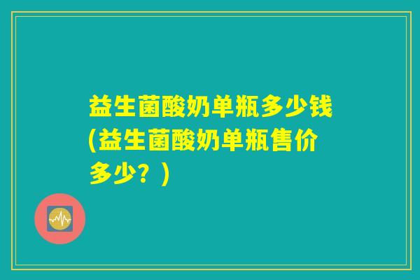 益生菌酸奶单瓶多少钱(益生菌酸奶单瓶售价多少？)