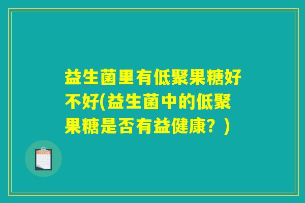 益生菌里有低聚果糖好不好(益生菌中的低聚果糖是否有益健康?) 益生菌里有低聚果糖好不好(益生菌中的低聚果糖是否有益健康?)