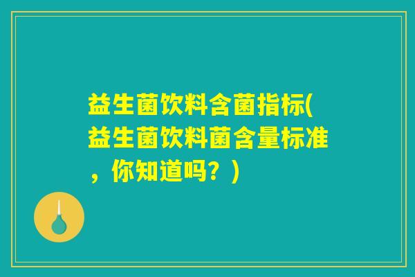 益生菌饮料含菌指标(益生菌饮料菌含量标准,你知道吗?) 益生菌饮料含菌指标(益生菌饮料菌含量标准,你知道吗?)