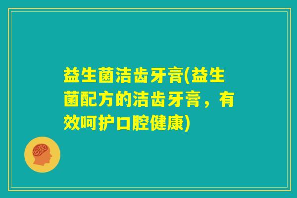 益生菌洁齿牙膏(益生菌配方的洁齿牙膏,有效呵护口腔健康) 益生菌洁齿牙膏(益生菌配方的洁齿牙膏,有效呵护口腔健康)
