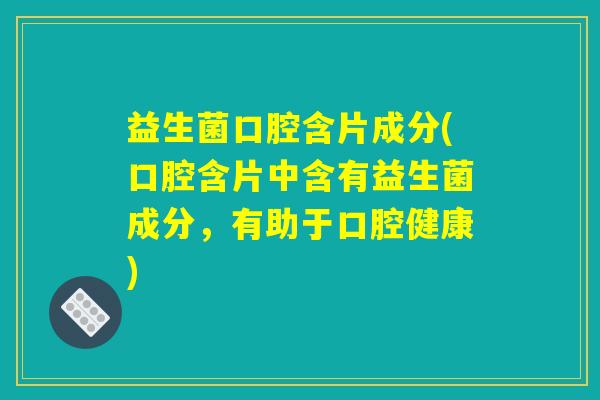 益生菌口腔含片成分(口腔含片中含有益生菌成分,有助于口腔健康) 益生菌口腔含片成分(口腔含片中含有益生菌成分,有助于口腔健康)
