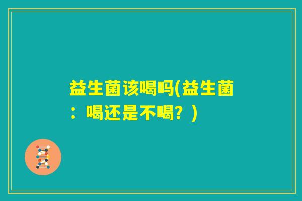 益生菌该喝吗(益生菌:喝还是不喝?) 益生菌该喝吗(益生菌:喝还是不喝?)