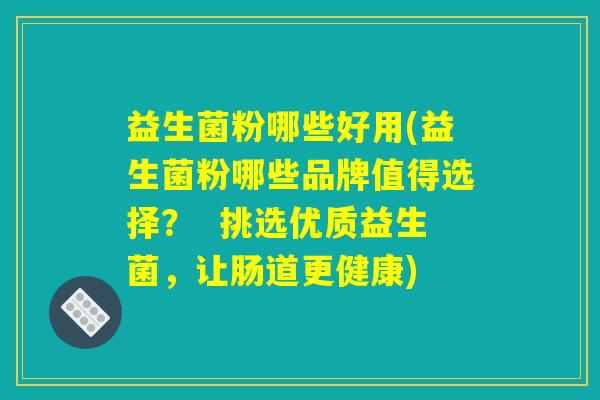 益生菌粉哪些好用(益生菌粉哪些品牌值得选择？  挑选优质益生菌，让肠道更健康)
