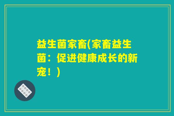 益生菌家畜(家畜益生菌:促进健康成长的新宠!) 益生菌家畜(家畜益生菌:促进健康成长的新宠!)
