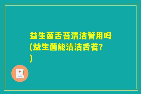 益生菌舌苔清洁管用吗(益生菌能清洁舌苔?) 益生菌舌苔清洁管用吗(益生菌能清洁舌苔?)