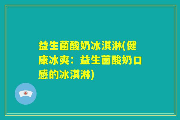 益生菌酸奶冰淇淋(健康冰爽:益生菌酸奶口感的冰淇淋) 益生菌酸奶冰淇淋(健康冰爽:益生菌酸奶口感的冰淇淋)