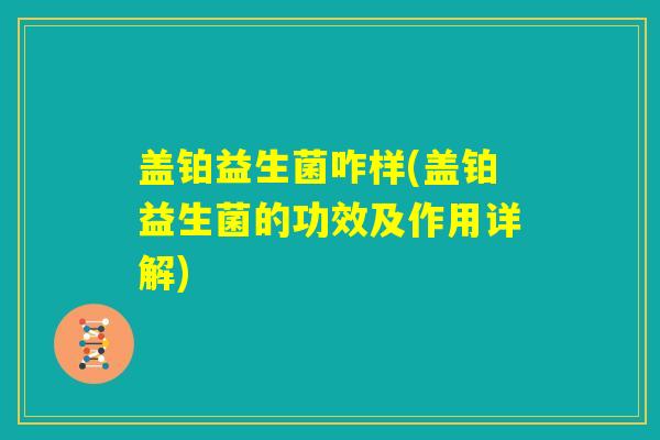盖铂益生菌咋样(盖铂益生菌的功效及作用详解) 盖铂益生菌咋样(盖铂益生菌的功效及作用详解)