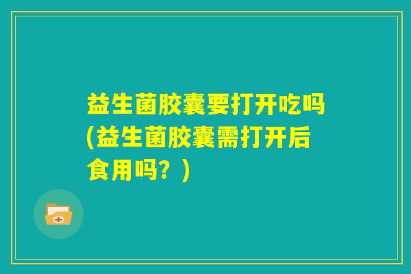 益生菌胶囊要打开吃吗(益生菌胶囊需打开后食用吗?) 益生菌胶囊要打开吃吗(益生菌胶囊需打开后食用吗?)