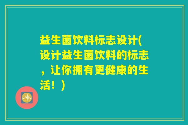 益生菌饮料标志设计(设计益生菌饮料的标志,让你拥有更健康的生活!) 益生菌饮料标志设计(设计益生菌饮料的标志,让你拥有更健康的生活!)